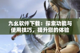九幺软件下载：探索功能与使用技巧，提升您的体验