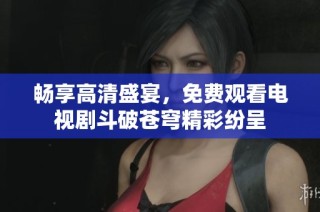 畅享高清盛宴，免费观看电视剧斗破苍穹精彩纷呈