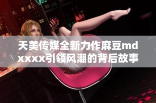 天美传媒全新力作麻豆mdxxxx引领风潮的背后故事