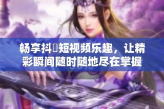 畅享抖抈短视频乐趣，让精彩瞬间随时随地尽在掌握