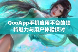 QooApp手机应用平台的独特魅力与用户体验探讨