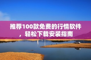 推荐100款免费的行情软件，轻松下载安装指南