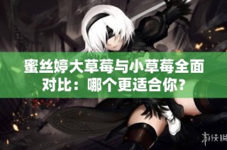 蜜丝婷大草莓与小草莓全面对比：哪个更适合你？