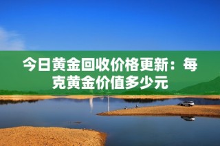 今日黄金回收价格更新：每克黄金价值多少元