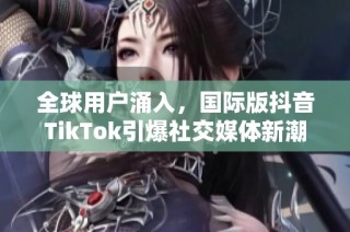 全球用户涌入，国际版抖音TikTok引爆社交媒体新潮流
