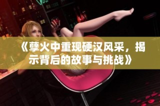 《孽火中重现硬汉风采，揭示背后的故事与挑战》