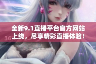 全新9.1直播平台官方网站上线，尽享精彩直播体验！