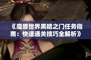 《魔兽世界黑暗之门任务指南：快速通关技巧全解析》