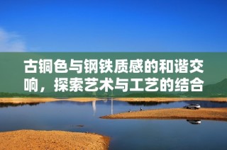 古铜色与钢铁质感的和谐交响，探索艺术与工艺的结合