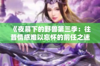 《夜幕下的野兽第三季：往昔情感难以忘怀的前任之迷》