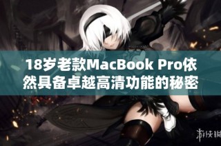 18岁老款MacBook Pro依然具备卓越高清功能的秘密解析