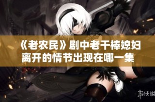 《老农民》剧中老干棒媳妇离开的情节出现在哪一集