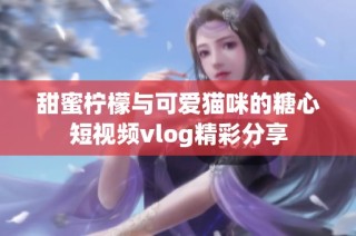 甜蜜柠檬与可爱猫咪的糖心短视频vlog精彩分享