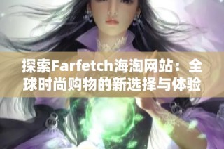 探索Farfetch海淘网站：全球时尚购物的新选择与体验