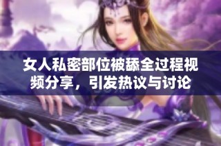女人私密部位被舔全过程视频分享，引发热议与讨论