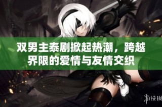 双男主泰剧掀起热潮，跨越界限的爱情与友情交织