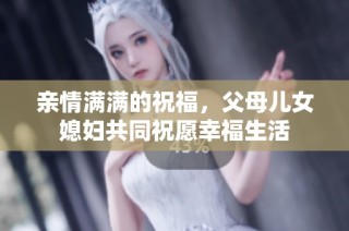 亲情满满的祝福，父母儿女媳妇共同祝愿幸福生活