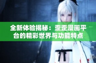 全新体验揭秘：歪歪漫画平台的精彩世界与功能特点