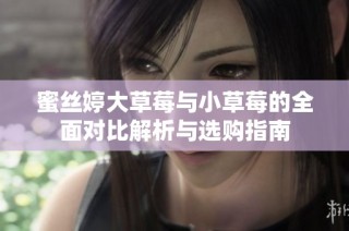 蜜丝婷大草莓与小草莓的全面对比解析与选购指南