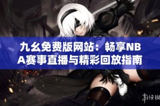 九幺免费版网站：畅享NBA赛事直播与精彩回放指南