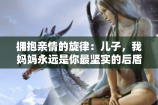 拥抱亲情的旋律：儿子，我妈妈永远是你最坚实的后盾