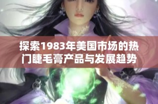 探索1983年美国市场的热门睫毛膏产品与发展趋势