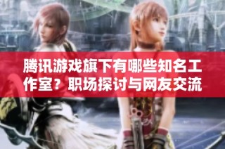 腾讯游戏旗下有哪些知名工作室？职场探讨与网友交流