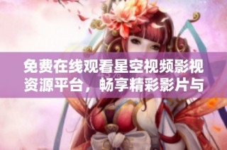 免费在线观看星空视频影视资源平台，畅享精彩影片与剧集