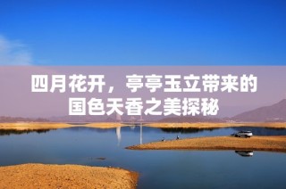 四月花开，亭亭玉立带来的国色天香之美探秘