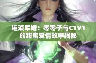 璀璨军婚：零零子与C1V1的甜蜜爱情故事揭秘