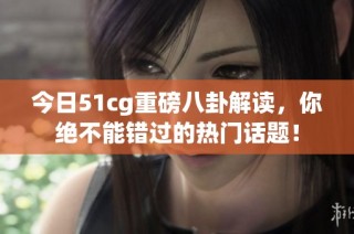 今日51cg重磅八卦解读，你绝不能错过的热门话题！