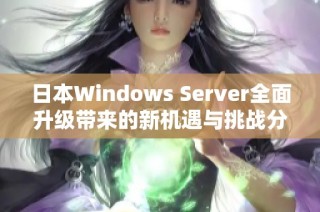 日本Windows Server全面升级带来的新机遇与挑战分析