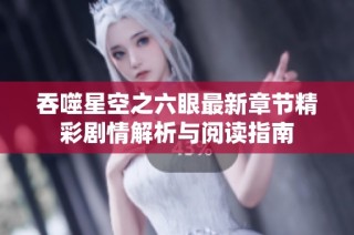 吞噬星空之六眼最新章节精彩剧情解析与阅读指南