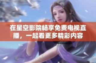 在星空影院畅享免费电视直播，一起看更多精彩内容