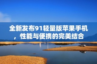 全新发布91轻量版苹果手机，性能与便携的完美结合