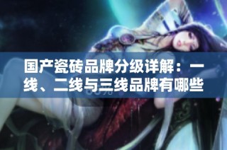 国产瓷砖品牌分级详解：一线、二线与三线品牌有哪些