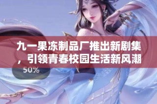 九一果冻制品厂推出新剧集，引领青春校园生活新风潮