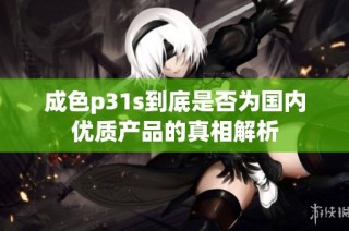 成色p31s到底是否为国内优质产品的真相解析