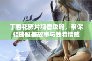 丁香花影片观看攻略，带你领略唯美故事与独特情感