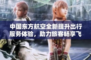 中国东方航空全新提升出行服务体验，助力旅客畅享飞行乐趣