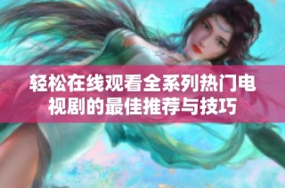 轻松在线观看全系列热门电视剧的最佳推荐与技巧
