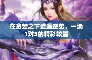 在贪婪之下遭遇逆袭，一场1对3的精彩较量
