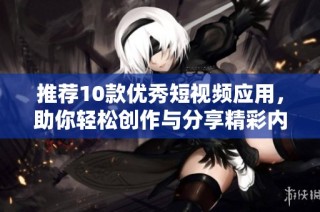 推荐10款优秀短视频应用，助你轻松创作与分享精彩内容