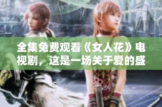全集免费观看《女人花》电视剧，这是一场关于爱的盛宴