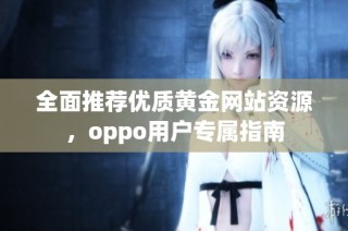全面推荐优质黄金网站资源，oppo用户专属指南