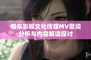 精东影视文化传媒MV歌词分析与内容解读探讨
