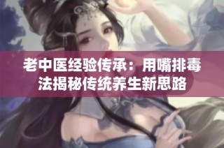 老中医经验传承：用嘴排毒法揭秘传统养生新思路