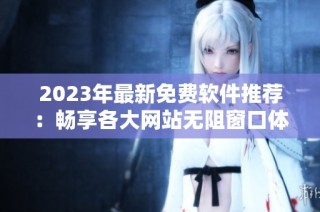 2023年最新免费软件推荐：畅享各大网站无阻窗口体验