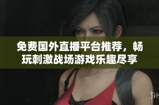 免费国外直播平台推荐，畅玩刺激战场游戏乐趣尽享