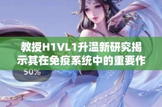 教授H1VL1升温新研究揭示其在免疫系统中的重要作用